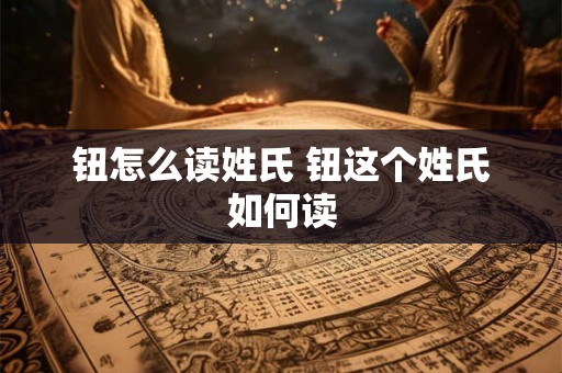 钮怎么读姓氏 钮这个姓氏如何读