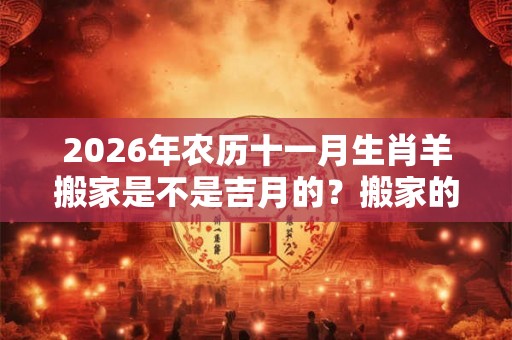 2026年农历十一月生肖羊搬家是不是吉月的？搬家的注意事项