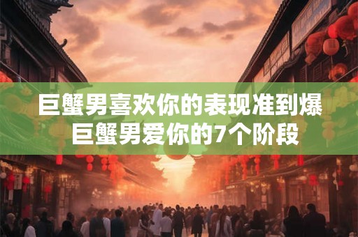 巨蟹男喜欢你的表现准到爆 巨蟹男爱你的7个阶段 巨蟹男喜欢你的表现准到爆 巨蟹男爱你的7个阶段