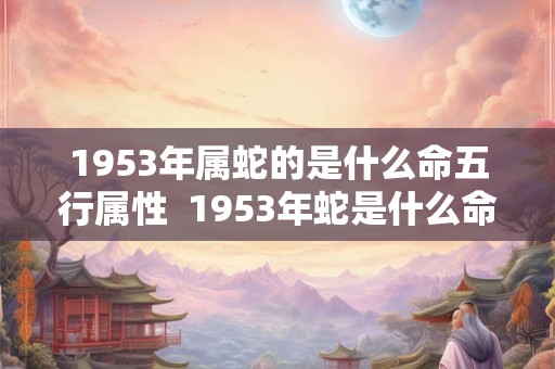 1953年属蛇的是什么命五行属性  1953年蛇是什么命相