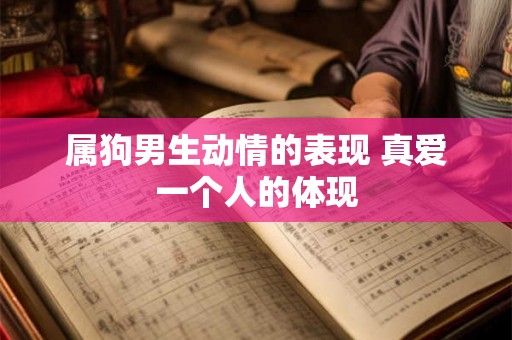 属狗男生动情的表现 真爱一个人的体现