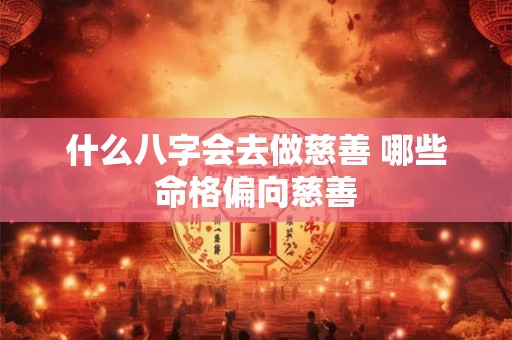 什么八字会去做慈善 哪些命格偏向慈善