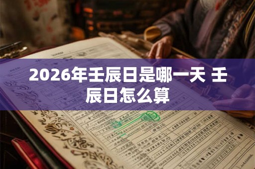 2026年壬辰日是哪一天 壬辰日怎么算