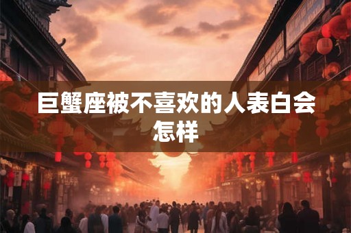 巨蟹座被不喜欢的人表白会怎样