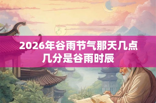 2026年谷雨节气那天几点几分是谷雨时辰