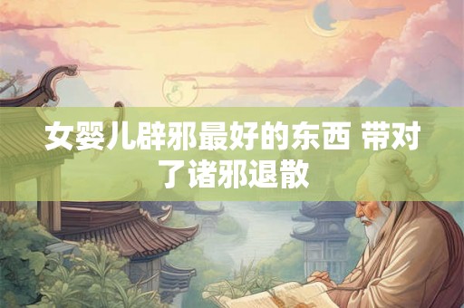 女婴儿辟邪最好的东西 带对了诸邪退散