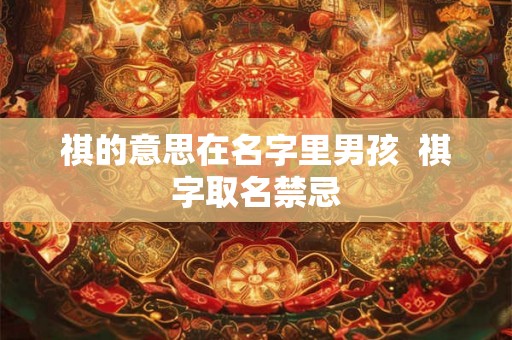 祺的意思在名字里男孩  祺字取名禁忌