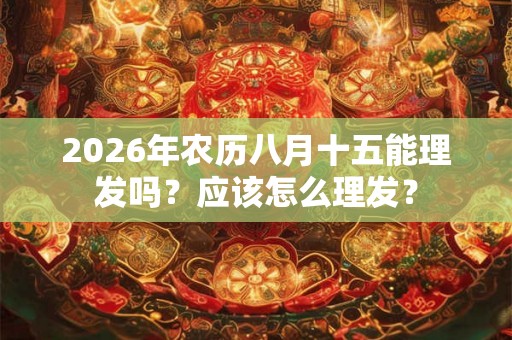 2026年农历八月十五能理发吗？应该怎么理发？