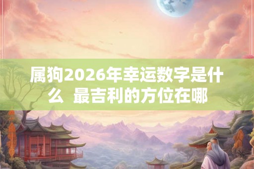 属狗2026年幸运数字是什么  最吉利的方位在哪