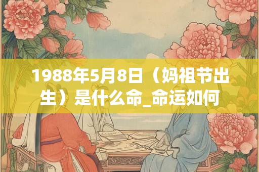 1988年5月8日（妈祖节出生）是什么命_命运如何