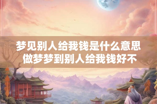 梦见别人给我钱是什么意思 做梦梦到别人给我钱好不好 梦见别人给我钱是什么意思 做梦梦到别人给我钱好不好