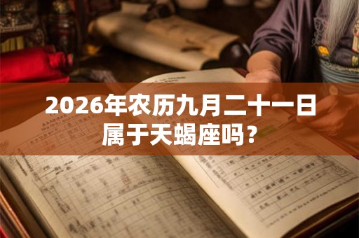 2026年农历九月二十一日属于天蝎座吗? 2026年农历九月二十一日属于天蝎座吗?
