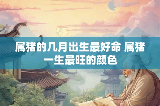 属猪的几月出生最好命 属猪一生最旺的颜色