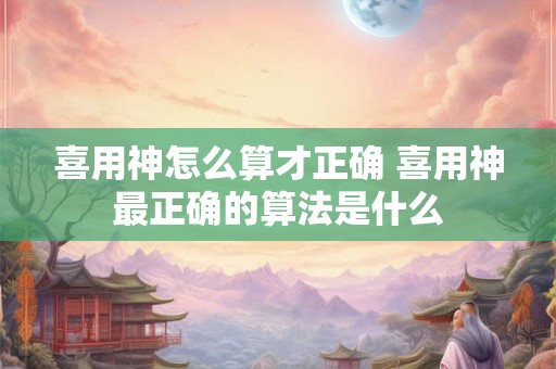 喜用神怎么算才正确 喜用神最正确的算法是什么