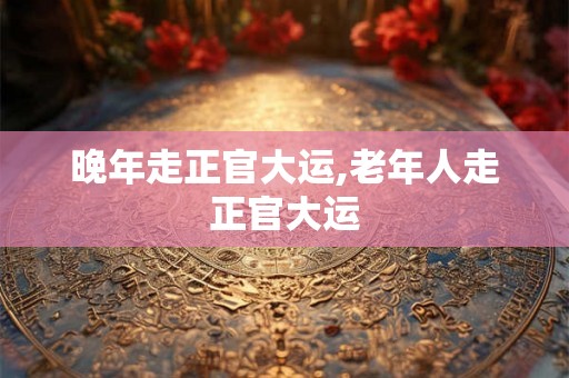 晚年走正官大运,老年人走正官大运