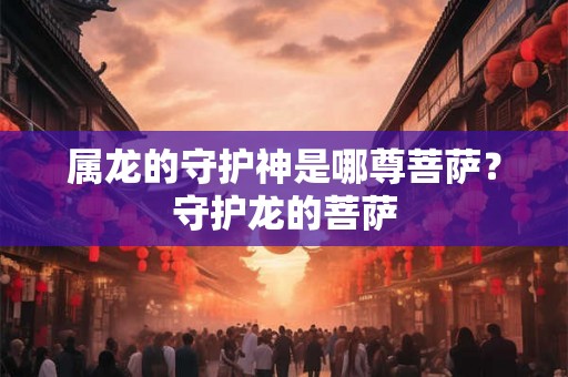 属龙的守护神是哪尊菩萨？守护龙的菩萨