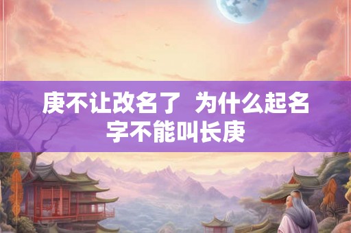 庚不让改名了 为什么起名字不能叫长庚 庚不让改名了 为什么起名字不能叫长庚
