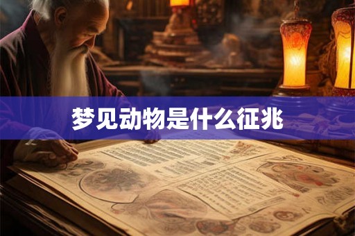 梦见动物是什么征兆 梦见动物是什么征兆