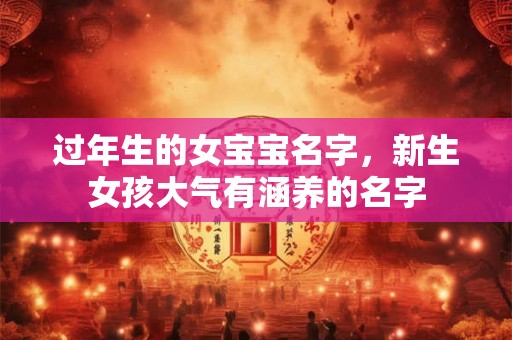 过年生的女宝宝名字，新生女孩大气有涵养的名字