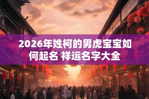 2026年姓柯的男虎宝宝如何起名 祥运名字大全