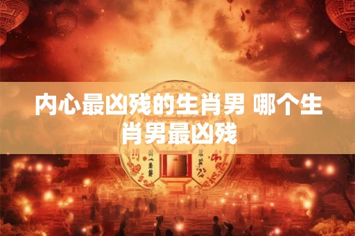 内心最凶残的生肖男 哪个生肖男最凶残