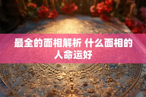 最全的面相解析 什么面相的人命运好