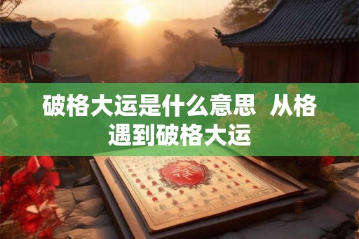 破格大运是什么意思  从格遇到破格大运