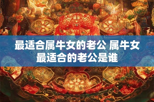 最适合属牛女的老公 属牛女最适合的老公是谁 最适合属牛女的老公 属牛女最适合的老公是谁