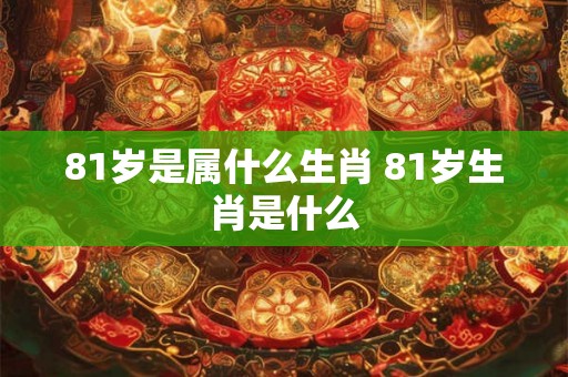 81岁是属什么生肖 81岁生肖是什么 81岁是属什么生肖 81岁生肖是什么