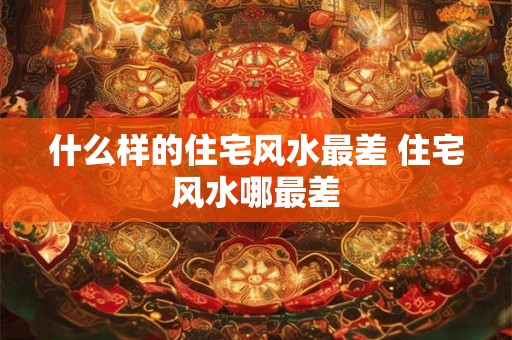 什么样的住宅风水最差 住宅风水哪最差 什么样的住宅风水最差 住宅风水哪最差