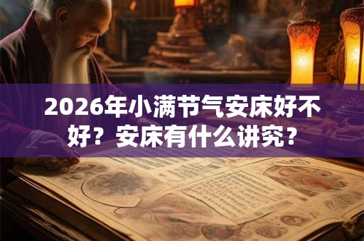 2026年小满节气安床好不好?安床有什么讲究? 2026年小满节气安床好不好?安床有什么讲究?