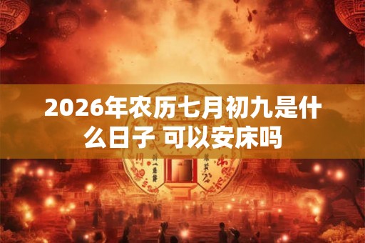 2026年农历七月初九是什么日子 可以安床吗