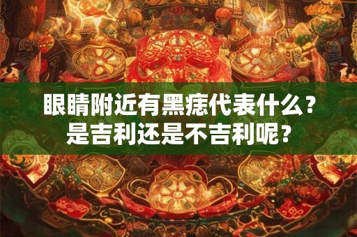 眼睛附近有黑痣代表什么？是吉利还是不吉利呢？