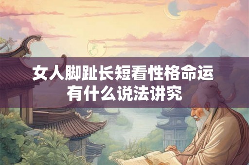 女人脚趾长短看性格命运 有什么说法讲究