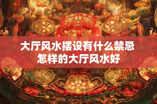 大厅风水摆设有什么禁忌 怎样的大厅风水好