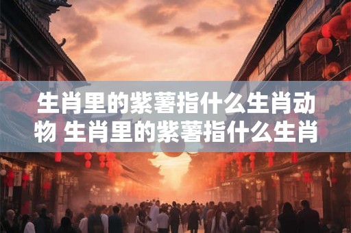 生肖里的紫薯指什么生肖动物 生肖里的紫薯指什么生肖动物呢