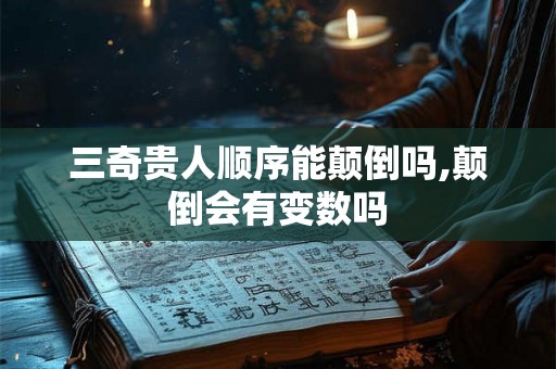 三奇贵人顺序能颠倒吗,颠倒会有变数吗