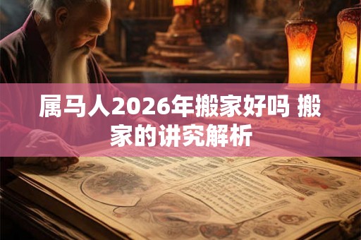 属马人2026年搬家好吗 搬家的讲究解析