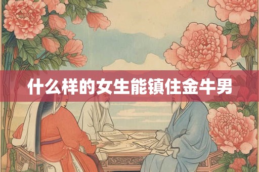 什么样的女生能镇住金牛男 什么样的女生能镇住金牛男
