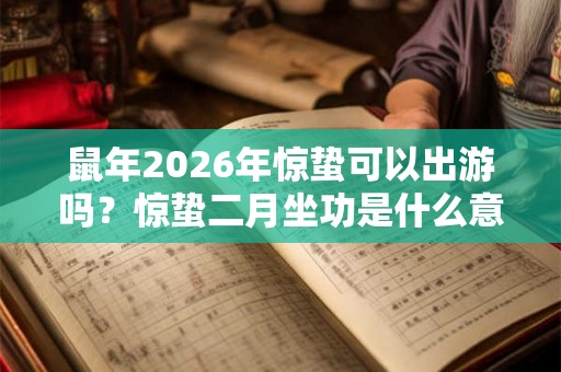 鼠年2026年惊蛰可以出游吗？惊蛰二月坐功是什么意思？