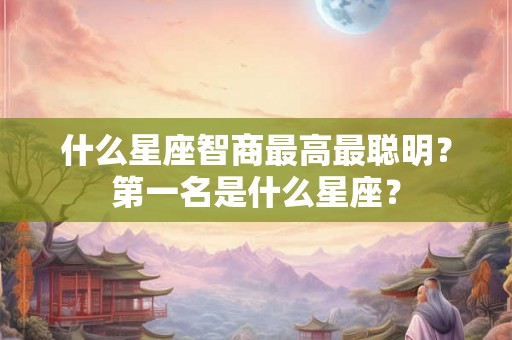 什么星座智商最高最聪明？第一名是什么星座？
