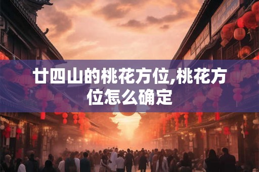 廿四山的桃花方位,桃花方位怎么确定 廿四山的桃花方位,桃花方位怎么确定