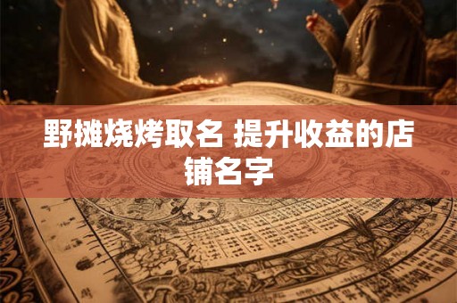 野摊烧烤取名 提升收益的店铺名字