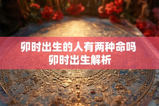 卯时出生的人有两种命吗 卯时出生解析