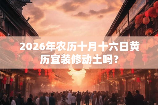 2026年农历十月十六日黄历宜装修动土吗？