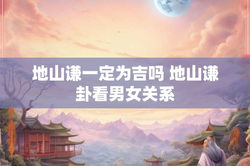 地山谦一定为吉吗 地山谦卦看男女关系