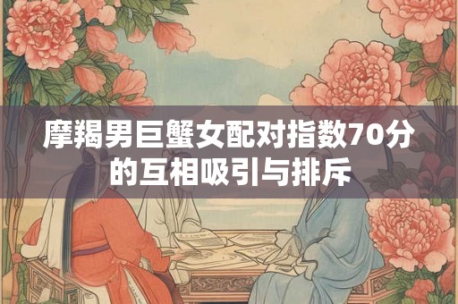 摩羯男巨蟹女配对指数70分的互相吸引与排斥