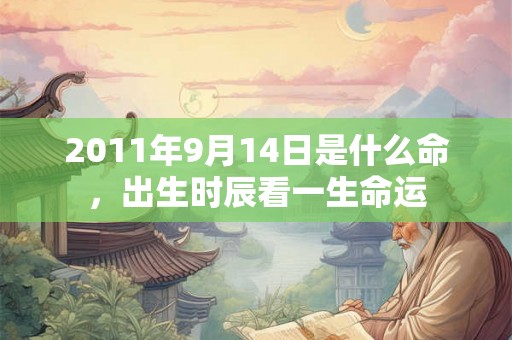 2011年9月14日是什么命,出生时辰看一生命运 2011年9月14日是什么命,出生时辰看一生命运