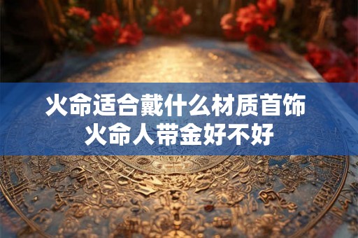 火命适合戴什么材质首饰 火命人带金好不好