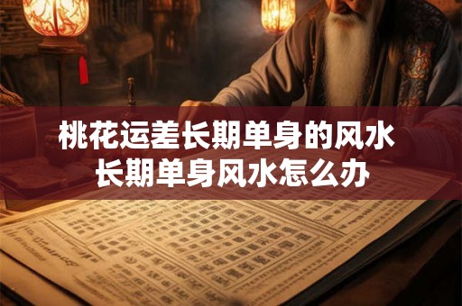 桃花运差长期单身的风水 长期单身风水怎么办